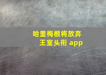 哈里梅根将放弃王室头衔 app